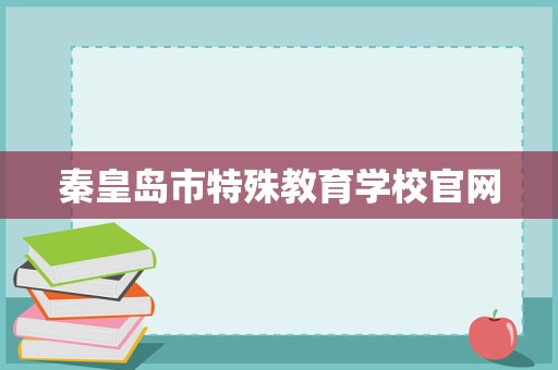 秦皇島市特殊教育學(xué)校官網(wǎng)招生輔助服務(wù) 關(guān)愛(ài)特殊學(xué)子，點(diǎn)亮夢(mèng)想之光